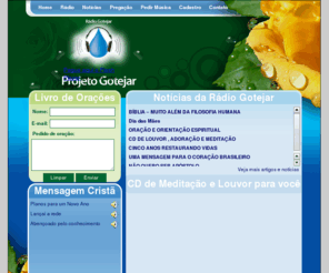 gotejar.org: Projeto Gotejar - A Palavra de Deus próximo de você.
Inspirado na Palavra de Deus em Deuteronômio, Capítulo 32, Versículo 2, este é um projeto evangelista que pretende difundir a Doutrina Cristã em diversas frentes de trabalho, tendo iniciado com a Rádio Gotejar, através do site www.gotejar.org.