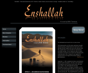 mmterrence.com: Enshallah Book – Covert Agent Yasmina combats Terrorism post 9/11
Inshallah is an adventure book of a covert agent inspired by September 11 to fight the war on terror against Islamic fundamentalists of Al-Qaeda who seek to destroy the United States and all infidels through violent terrorist attacks.  The Enshallah book transports the reader to the world of CIA Secret Agent Yasmina Al Amar.