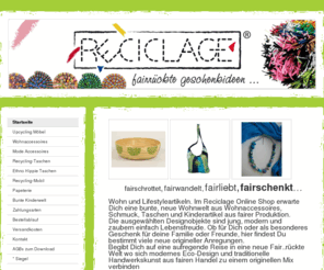 reciclage.biz: Reciclage Fair Trade Shop, Reciclage, Miss Gana, - Reciclage Fair Trade Shop, Reciclage, MIss Gana,
Im Reciclage Onlineshop finden Sie fairrückte Designer Unikate aus aller Welt. Recyclingkunst, Recyclingprodukte für außergewöhnliche Geschenkideen.