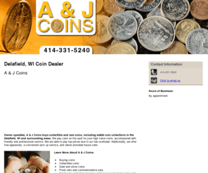 aandjcoins.com: Coin Dealer Delafield, WI - A & J Coins 414-331-5240
A & J Coins provides Coin Dealer, Buying coins, Collectible coins, Gold and silver coins, Proof sets and commemorative sets to Delafield, WI. Call 414-331-5240.