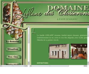 domainedesclosserons.com: DOMAINE DES CLOSSERONS Yannick et Dominique LEBLANC : coteaux du layon, bonnezeaux, anjou villages, anjou rouge, cabernet d'anjou, anjou blanc, rose de loire
DOMAINE DES CLOSSERONS Yannick et Dominique LEBLANC  Viticulteurs à Faye d'Anjou en coteaux du layon, bonnezeaux, anjou villages, anjou rouge, cabernet d'anjou, anjou blanc, rose de loire, anjou mousseux