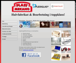 plastmekano.com: Plexiglas-Makrolon-Bearbetning-Skivor-Plattor-Rör-
Plexiglas,Perspex,Altuglas,Makrolon,Lexan 
Halvfabrikat & bearbetning i toppklass.
Modern maskinpark med b.l.a Laserskärning, CNC-fräsning, Varmbockning, Polering m.m m.m