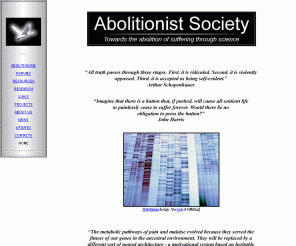 abolitionist-society.com: Abolitionist Society | Home
The Abolitionist Society is a non-profit organization co-ordinated by individuals who contribute on an entirely voluntary basis. It was founded in 2002 by David Pearce, Jaime Savage, Pablo Stafforini, and Sean Henderson. Currently, we are focused on winning hearts and minds through this website and ongoing public opinion campaigns.