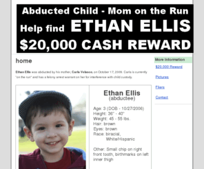 ethanellis.com: Missing, abducted child: Ethan Ellis
Missing, abducted child: Ethan Ellis. Last seen October 17, 2009. $20,000 reward for safe return to father. Email info@ethanellis.com