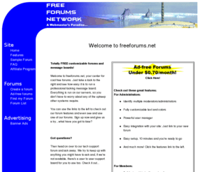 freeforums.net: Free Forums Network
Free Forums is your center for high-quality feature-rich forum systems.  Our forums support multiple boards, animated emoticons, flat and threaded views, and much more...all completely free!  So stop in and take a look around, what have you got to lose?