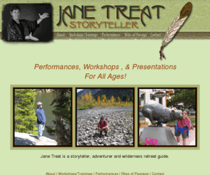 janetreat.com: Jane Treat, Storyteller
Jane Treat is a storyteller, adventurer and wilderness retreat guide. She leads workshops on modern day rites of passage, animal observation and tracking, storytelling, and community building.