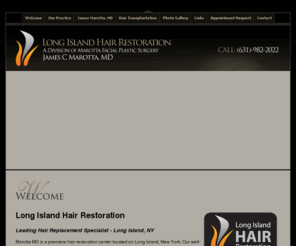 longislandhairrestoration.com: Cosmetic & Plastic Surgeon in New York, Facial Plastic Surgery, Rhinoplasty, Hair Restoration
Dr. James Marotta is a professional facial plastic surgeon dedicated for surgery such as face lifts, rhinoplasty, liposuction and more. Marotta facial plastic surgery serves Long Island and all of New York. Call us at (631) 982-2022.