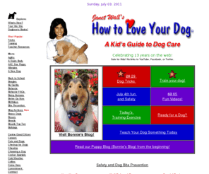 loveyourdog.com: How to Love Your Dog: A Kid's Guide to Dog Care, Training, Tricks, Riddles, 
Stories, Poetry, Games, Photo Gallery, and more! Learn all about dogs!
Kids of all ages and their families will learn all about dog care and training and how to teach their dogs tricks. Read riddles and stories, play games, and find great dog books. Got a new puppy? Want to teach your dog some tricks? Want your dog to behave? Then this is the place!