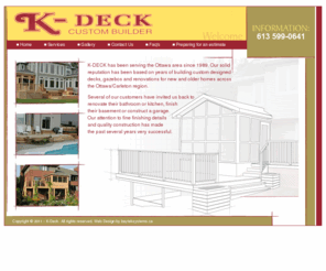 k-deck.com: K-Deck Custom Builder - Welcome
K-Deck has been serving the Ottawa/Kanata area since 1989. Our solid reputation has been based on years of building custom designed decks, gazebos, additions and renovations.