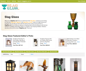 slagglass.net: Slag Glass | Slag | Slag Glass Figurines | Slag Glass Lamps | SlagGlass.net

				Welcome to SlagGlass.net! Here you will find all of the Slag Glass products you're looking for! Start with Slag Glass Figurines and Slag Glass Lamps. It does not matter what you're looking for we can help you find it with the lowest prices online only found here at SlagGlass.net. Let us help you meet your shopping needs while providing you wi