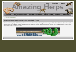 amazingherps.com: Amazing Herps has joined sSnakeSs
Welcome to Amazing Herps website. While this may not come as a surprise to some of you, Amazing Herps has merged with the sSnakeSs forum.  sSnakeSs would like to thank the admin and moderators for all the hard work they have put into the Amazing Herps website over the last year, and to invite all members to check out the sSnakeSs forum. We hope to see you there.