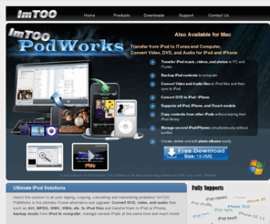 imtoopodworks.com: PodWorks - All-in-one solution for Apple iPod
ImTOO PodWorks is an all-in-one solution for Apple iPod to transfer all your DVD movies, videos, music files and photos among iPods, computer, iTunes.