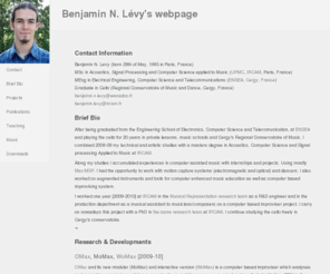 benjaminnlevy.net: Benjamin N. Levy's webpage
Benjamin N. Lévy's webpage. You will find here my contact information and a brief bio. It is also detailed the projects I habe been invovled in, a list of my publications and further informations. You can download my Resume and some of my reports and work.