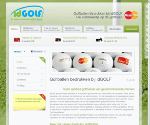 bedruktegolfballen.nl: idGOLF >> Golfballen bedrukken  én leveren binnen 7 werkdagen
Uw leverancier voor het bedrukken van golfballen met uw (bedrijfs)logo. Levering binnen 7 werkdagen mogelijk. Al vanaf €0,59. Ook voor het bedrukken van golftees, pitchforks, balmarkers e.d.