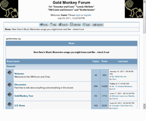 goldmonkey.org: Gold Monkey Forum
Gold Monkey Forum For 'Grannies and Cows' 'Lonely Old Bats' 'Old Coots and Geezers' and 'Scatterbrains' ... goldmonkey.org - Info Center. Forum Stats