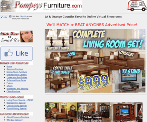 pompeysfurniture.com: POMPEYS FURNITURE | AFFORDABLE FURNITURE IN ORANGE COUNTY | FURNITURE 2 GO | AFFORDABLE ORANGE COUNTY FURNITURE | LA COUNTY FURNITURE | WHITTIER FURNITURE | FURNITURE IN ORANGE COUNTY | ORANGE COUNTY FURNITURE COMPANY | LOCAL ORANGE COUNTY FURNITURE COMPANY | ORANGE COUNTY ONLINE FURNITURE COMPANY | ORANGE COUNTY ONLINE FURNITURE SHOWROOM | ORANGE COUNTY FURNITURE WEBSITE | MATTRESS
Pompeys Furniture - Serving LA & Orange County. Based out of Orange county, Pompeys Furniture believes that purchasing Furniture for your home should be easy and affordable. From Affordable Bedroom Furniture to Affordable Dining Furniture and Affordable Childrens Furniture to Affordable Living Room Furniture and Entertainment Centers, Even if you need a Mattress, Pompeys Furniture has what you're looking for. Serving LA and Orange County for over 4 years. Try Pompeys Furniture first.