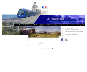 cete-aix.com: CETE Méditerranée - Bienvenue - Welcome
Le Centre dÉtudes Techniques de lÉquipement (CETE) Méditerranée, service déconcentré du ministère de lÉquipement, des Transports, de lAménagement du territoire, du tourisme et de la Mer est un bureau public détudes et dingénierie pluridisciplinaire qui intervient dans le grand Sud-Est de la France, la Corse et les Dom-Tom.