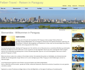 paraguay-travel.com: Bienvenidos - Willkommen in Paraguay
Reisen in Paraguay: Vorschläge und Angebote für Einzelreisende - Gruppen - Incentivereisende. Rundreiseneisen, Bausteine, Mietwagen, Hotels, Transfers,