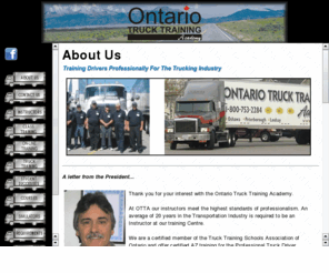 otta.ca: OTTA
Ontario Truck Training Academy trains students to help get their AZ or DZ truck licences.  Located in Oshawa, students from Toronto, Pickering, Ajax, Whitby, Bowmanville and other parts of the Durham Region attend here.  Our second school allows for students from Kawartha, Peterborough, Lindsay, Havelock and all the surrounding areas.