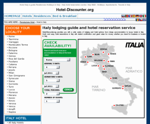 hotel-discounter.org: Italy Hotels booking, Italy B&B - Catalog Residences, Travels and Bed & Breakfast in Italy - Residences, Travels, Bed & Breakfast in Italy
Complete list of Hotels, B&B, Residences in Italy and with Hotel-Discounter.org you can reserve online Bed and Breakfast without any advance payment, paying directly in HOTEL in Italy - Luxury Hotels 4 star, cheap 3 star hotels Italy, 2 star, 1 star and also many Apartaments in Italy