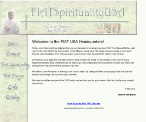 fiatspiritualityusa.com: FIAT Spirituality USA, FIAT, FIAT Spirituality, FIAT Spirituality USA, 
Karl Bayhi, Father John Catoir, Catholicism, Mary, Jesus, FIAT Prayer, 
Spirituality, Cardinal Suenens, Veronica O' Brien, Rosaries, Holy Spirit, 
Pentecost, FIAT Rosary, Abandonment to Divine Providence, Charismatic, 
Evangelization
FIAT is an invitation addressed to every Christian to engage himself or herself in the 