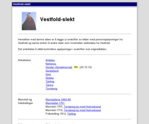 vestfold-slekt.net: Vestfold-slekt
Hensikten med denne siden er å legge ut avskrifter av kilder med personopplysninger fra Vestfold og samle lenker til andre sider som inneholder slektsdata fra Vestfold.