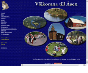 elfdalsasen.com: Åsens Hemsida
Byn Åsen ligger intill Österdalälven i norra Dalarna, 16 kilometer norr om Älvdalens kyrka. Här hittar du bilder från Åsen, du kan läsa om byns historia, läsa om häxprocessen, läsa Åsen-nytt och se vad som är på gång i Åsen