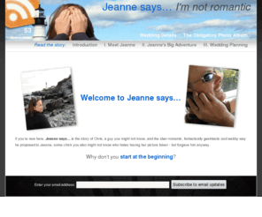 jeannesays.com: Welcome to Jeanne says…
Jeanne says I'm not romantic. This site tells the story of how I proved her wrong with an iPhone, some GPS, and a treasure hunt proposal.