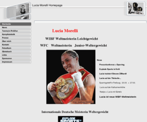 lucia-morelli.com: Startseite
< Offizielle Homepage  von  Lucia Morelli > 
Lucia Morelli ist amtierende WIBF Weltmeisterin im Leichtgewicht und amtierende Weltmeiterin im Junior Weltergewicht der Version WFC und amtierende Internationale Deutsche Meisterin im Weltergewicht im Profi Frauen Boxen. Bekannt durch den Weltmeisterschfts Kampf der WBC WBA gegen Cecilia Braekhus
von Sauerland Box Promotion (auf Youtube) und den WM Kampf gegen Myriam Lamare in Marseille. Dieser Kampf wurde Europaweit live auf Eurosport übertragen