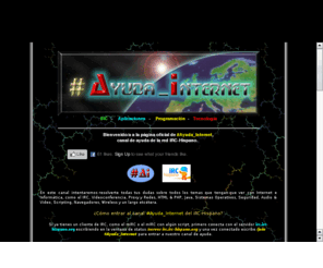 ayuda-internet.net: .::[#Ayuda_Internet]::. Tu canal de ayuda sobre temas de Informatica e Internet en iRC-Hispano
#Ayuda_Internet es un canal de ayuda en el iRC-Hispano sobre todos los temas referidos a Internet e Informatica, con foro de ayuda online, tutoriales de redes, wireless, adsl, video e imagenes, p2p, grabacion dvd/cd, creacion de paginas web, navegadores, mp3, scripts, mirc, seguridad y sistemas operativos, etc