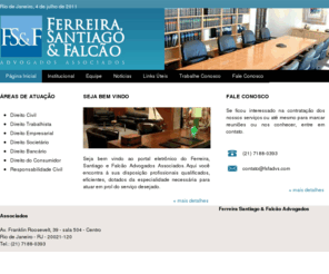 fsfadvs.com: Ferreira Santiago & Falcão Advogados Associados
Fundado há aproximadamente um ano por advogados audiencistas, consultores e especialistas em Direito do Consumidor, Responsabilidade Civil e Direito Bancário, agregando ao mercado uma nova alternativa, na atuação jurídica com excelência, eficiência, qualidade e custo acessível.