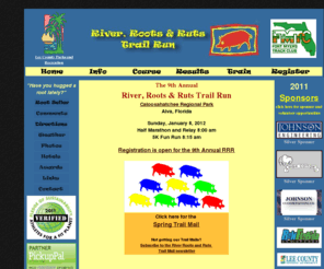 rrrtrail.com: RRR Home Page
The River, Roots and Ruts Trail Run will be held at Lee Countys Caloosahatchee Regional Park in Alva, Florida, east of Fort Myers. The Half Marathon and Relay course will utilize both sides of this scenic 700 acre park. A 5K Fun Run will use the nature trails on the south side. 