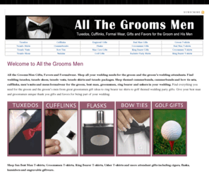 allthegroomsmen.com: Wedding Tuxedos, Tuxedo Shoes, Cummerbunds, Cufflinks, Engraved Gifts, Flasks for Groom, Bestman, Groomsman, Ring Bearer
wedding tuxedos, cufflinks, tuxedo shoes, cummerbunds, engraved wedding gifts, flasks, t-shirts and gifts for the groom, groomsmen, best man, ring bearer and ushers in the wedding