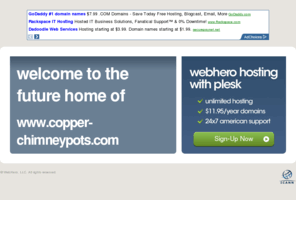 copper-chimneypots.com: Future Home of a New Site with WebHero
Our Everything Hosting comes with all the tools a features you need to create a powerful, visually stunning site