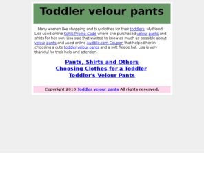 toddler-velour-pants.com: Toddler velour pants - Save with Coupon Codes
Lisa said that wanted to know as much as possible about velour pants and used online coupons that helped her in choosing a cute toddler velour pants and a soft fleece hat.