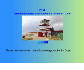 flugplatz-edae.com: Flugplatz Eisenhüttenstadt
Verkehrslandeplatz Eisenhüttenstadt, der regionale Flugplatz von Eisenhüttenstadt und Frankfurt (Oder) in Ostbrandenburg.