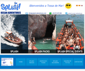 splash-adventures.com: Splash Adventures - Tossa de Mar
Splash-Adventures,es una agencia especializada en la organización de espectaculos y todo tipo de eventos en general, despedidas de soltero, despedidas de soltera, despedidas mixtas, despedidas de casado, cenas de empresa, aniversarios organización de actividades, Fiestas, Celebraciones, Fines de de Semana de Aventura, Packs de Aventura, Eventos Corporativos para empresas y Convenciones en Barcelona, Gimkanas, catamaran, Paintball, Quads, parc aventura, jet ski, bungge jumping, snorkeling, submarinismo, segways, stripboat, caballos,etc..r