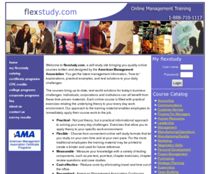 flexstudy.com: Online Management Training Courses
flexstudy.com is dedicated to bringing you quality online self study management courses written and designed by American Management Association business and educational experts. You get the latest management information with how-to explanations, practical examples, and real solutions to your daily business challenges.