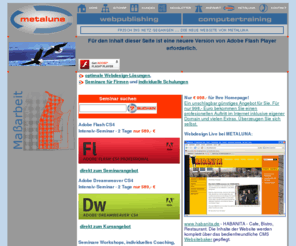 metaluna.de: Webdesign, Kurse, Training, Seminare, Kurse, Schulung, Workshops - METALUNA Computertraining | Webpublishing | Webdesign | Dokumentation - Dremweaver CS4, Flash CS4, Photoshop, Illustrator, Acrobat, PHP - Frankenthal
Nehmen Sie Kontakt auf mit Ihrem qualifizierten Partner für Webpublishing, Beratung, Webdesign sowie Computertraining in den Bereichen Webdesign, Multimedia, Grafik und Office. Preiswert und qualifiziert.
