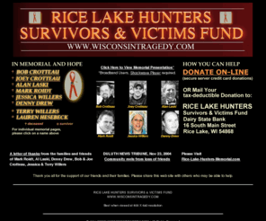 wisconsintragedy.com: RICE LAKE HUNTERS SURVIVORS & VICTIMS FUND
Place your secure on-line donation for the Rice Lake Hunters Survivors & Victims Fund, c/o Dairy State Bank, 16 South Main Street, Rice Lake, Wisconsin.