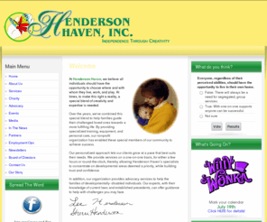 hendersonhaven.org: Henderson Haven  Assistance for People wirh Developmental Abilities
The mission of Henderson Haven, Inc. is to fully support all individuals in exercising their rights to make their own choices when planning and living their lives to the fullest potential. We will assist the individuals we serve, and the communities they live in. by providing the supports needed to achieve life goals. These supports will not only include the most advanced services in home and employment assistance, but education and advocacy services as well to help ensure community involvement.