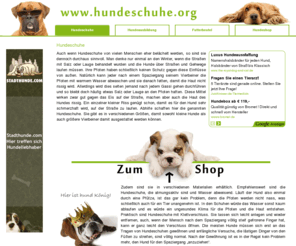 hundeschuhe.org: Hundeschuhe
Auch wenn Hundeschuhe von vielen Menschen eher belächelt werden, so sind sie dennoch durchaus sinnvoll. Man denke nur einmal an den Winter, 
wenn die Straßen mit Salz oder Lauge behandelt wurden und die Hunde über Straßen und Gehwege laufen müssen. 