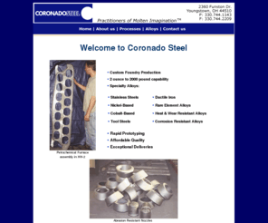 coronadosteel.com: Welcome to Coronado Steel, Practitioners of Molten Imagination.
Coronado offers you custom foundry production, speciality alloys such as stainless steels, nickel-based, cobalt based, ductile iron, corrosion resistant alloys and rapid prototyping.