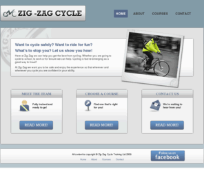 zigzagcycle.co.uk: Zig-Zag Cycle Training Ltd - Cycling Instruction for everyone
Zig-Zag Cycle Training Ltd. Cycle training and tuition for adults and children. Learn to ride a bicycle safely. Fun classes for all ages. Teaching in the Essex and Greater London area. All kinds of courses, bike lessons, classes.