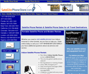 satellitetelephonestore.com: SatellitePhoneStore.com - Iridium Satellite, Inmarsat BGAN Satellite, Globalstar Satellite and EVDO Phone Rental, Satellite Phone Service, Rent Satellite Phones -
Satellite phone rentals satellite phone sales and satellite phone service at Satellite Phone Store. Your source for Iridium, Globalstar, Inmarsat and Thuraya sat phones, rent satellite phones, satellite mobile phones and marine satellite phones