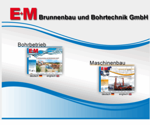 em-bohr.com: E M Brunnenbau und  Bohrtechnik GmbH *** Ihr Ansprechpartner für Bohrungen, Brunnenbau, Bohrgeräte, Brunnenausrüstungen und Erdwärme
E M Brunnenbau und  Bohrtechnik GmbH *** Ihr Ansprechpartner für Bohrungen, Brunnenbau, Bohrgeräte, Brunnenausrüstungen und Erdwärme *** Unser gemeinsames Ziel: Trinkwasser, Brauchwasser, Thermalwasser für Ihre Stadt, Ihren Betrieb, Ihre Kurgäste *** Nutzen Sie Erdwärme ... wir bohren für Sie *** Bohrgeräte und Bohrtechnik für Ihre Bohrfirma oder die Bohrabteilung Ihres Betriebs