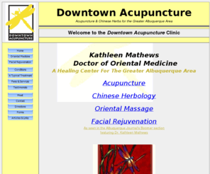 kathleenmathews.com: Dr. Kathleen Mathews - Acupuncture and Chinese Herbs in Downtown Albuquerque
Kathleen Mathews, Doctoral of Oriental Medicine, practicing acupuncture, facial rejuvenation, cosmetic acupuncture, chinese herbs, bodywork, tuina and shiatsu in downtown albuquerque new mexico