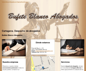 bufeteblancoabogados.com: Despacho de abogados. Cartagena. Bufete Blanco Abogados
Ofrecemos a nuestros clientes asesoramiento legal en cualquier tipo de asunto jurídico. Solicite información en el tlf. 968 526 768.