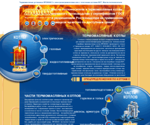 yaromax.com: Новые и бывшие в употреблении термомасляные котлы и электрические маслонагреватели из Германии: HTT, KABLITZ, KOHLBACH, NESS, WVT. Пылевые форсунки и комбинированные горелки COMBUTEC. Термомасленные установки ЯРОМАКС на газу, мазуте, солярке, дизельном топливе, древесно-угольной пыли, твердых ископаемых видах топлива и возобновляемых источниках энергии (на древесном топливе: щепе, коре, опилках, отходах деревообработки и биомассах). Термомасло ЯРОТЕРМ. Синтетические теплоносящие жидкости Therminol, Texatherm, Dowtherm, Syltherm. Минеральные масла-теплоносители Mobiltherm, Shell Thermia Oil, BP Transcal. Диатермические масла Farolin, Essotherm, Thermofluid, Finkotherm, АМТ-300. Запчасти для маслогрейных котлов BERTRAMS-HEATEC, GEKA KONUS, HTT, INTEC, KONUS-KESSEL, MAXXTEC, NESS, WIESLOCH и комплектующие для термомасленых котельных (горелки ELCO, KLOECKNER, KOERTING, OERTLI, SAACKE, WEISHAUPT; циркуляционные насосы ALLWEILER, DICKOW, KSB, SIHI, SPECK; запорная и регулирующая арматура ARI, KSB, LESER, RTK).
Продаем электронагреватели ЯРОМАКС на диатермическом масле и термомасляные котлы ЯРОМАКС на газу, мазуте, дизельном топливе, торфе, угле, коре, щепе, опилках и прочих древесных отходах. Продаем термомасло ЯРОТЕРМ для новых и бывших в употреблении маслогрейных котлов, электрических маслонагревателей и установок термодожигания с котлами ВОТ. Предлагаем теплоносящие смеси дифенил-дифенилоксида и синтетические или минеральные масла-теплоносители Therminol ADX-10, Therminol RD, Therminol ALD, Therminol SP (Therminol 55), Therminol XP, Therminol 59, Therminol 66, Therminol 68, Therminol 72, Therminol 75, Therminol VP-1, Therminol VP-3; HT-250, HT300N, HT-300, Agotherm-Ucotherm Q7, Agotherm-Ucotherm Q32N, Agotherm-Ucotherm Q32A; Mobiltherm 594, Mobiltherm 603, Mobiltherm 605; Dowtherm A, Dowtherm G, Dowtherm T, Dowtherm Q, Dowtherm MX, Dowtherm HT, Dowtherm RP, Syltherm 800; Ilexan S, Marlotherm LH, Marlotherm N, Marlotherm SH / SHCB; Texatherm HT22; Jarytherm AX320, Jarytherm DBT; Mediatherm 150LL, Mediatherm 250LL; Mihatherm WU10, Mihatherm WU46; Finkotherm M-300; Essotherm 650, Esso Thermoöl S, Esso Thermalöl T; Minera Thermooil 4, Minera Thermal Oil 36; Shell Thermia Oil A, Shell Thermia Oil B, Deacal A12, Deacal 32, Deacal 46; BP Transcal LT, BP Transcal N; Farolin T, Farolin U; Renolin Therm 250, Renolin Therm 320; Diphyl, Diphyl DT, Diphyl THT; Thermofluid A, Thermofluid B; Thermogen VP-1869, Thermogen 1693, Thermogen 1757; ÖMV-ÖL WT15, ÖMV-ÖL WT32, ÖMV-ÖL WT46; Oest Wärmeübertragungsmittel B; Calflo AF, Calflo FG, Calflo HTF; АМТ-300; Термолан. Поставляем антифризы, гликоли и бензольные жидкости Therminol LT, Therminol D12, Therminol VLT; Dowtherm J, Syltherm HF, Syltherm XLT, Algol Dowcal 10, Dowcal N, Algol Dowcal 20; Marlotherm P1, Marlotherm X; Jarytherm CF, Jarytherm BT06; Diphyl KT, Antifrogen L, Antifrogen N, Zitrec F, Zitrec L. Продаем б/у электрокотлы и б/у газовые, мазутные, дизельные или твердотопливные термомасляные, водогрейные или паровые котлы и котлы-утилизаторы из Германии, Австрии, Швейцарии. Продаем комплектующие изделия и запчасти для термомасленных котлов: газовые, жидкостные, пылевые и комбинированные горелки CombuTec, MST, MSM-May, LBE Kromschroeder, Koerting, Saacke, Weishaupt, Novotherm-Rational, Kloeckner, ELCO MTS-Ariston, Oertli, DUMAG; термомаслянные насосы KSB, Allweiler, Sterling SIHI, Speck; трехходовые регулирующие клапаны и трубопроводную арматуру ARI, KSB, RTK, Leser для установок с высокотемпературным органическим теплоносителем.