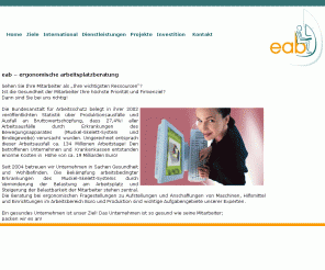 e-ab.de: eab - ergonomische Arbeitsplatzberatung e.K.
Wir begleiten Sie kompetent bei der Analyse vielfältiger Arbeitssituationen sowie bei der Umsetzung gesundheitsfördernder Maßnahmen in Zusammenarbeit mit der Betriebsleitung, Personalrat, Betriebsrat, Betriebsarzt, Führungskräften, Sicherheitsingenieuren und Sicherheitsbeauftragten. Steigern Sie das Wohlbefinden im Unternehmen. Integrierte Gesundheitsförderungsprogramme sind in Zusammenarbeit mit den betreffenden Krankenkassen möglich.